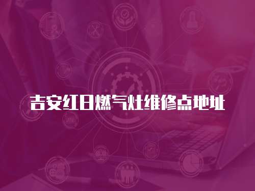 吉安紅日燃?xì)庠罹S修點(diǎn)地址