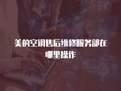 美的空調售后維修服務部在哪里操作