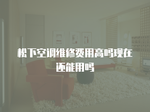 松下空調(diào)維修費用高嗎現(xiàn)在還能用嗎