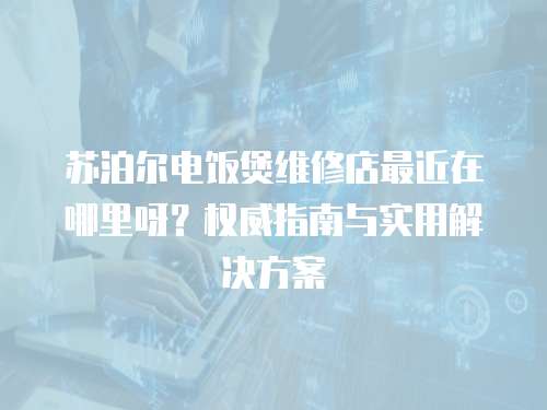 蘇泊爾電飯煲維修店最近在哪里呀？權威指南與實用解決方案