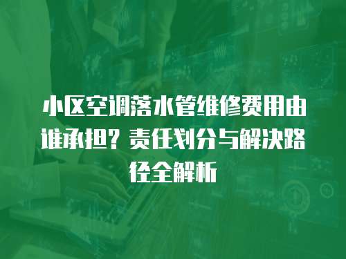 小區空調落水管維修費用由誰承擔？責任劃分與解決路徑全解析