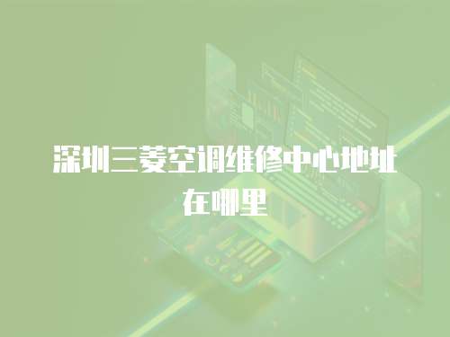 深圳三菱空調(diào)維修中心地址在哪里