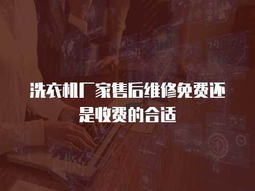 洗衣機(jī)廠家售后維修免費(fèi)還是收費(fèi)的合適
