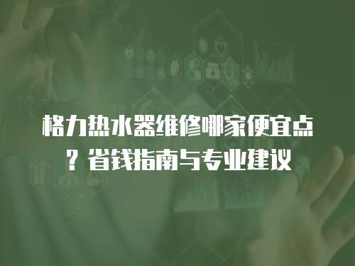 格力熱水器維修哪家便宜點？省錢指南與專業(yè)建議
