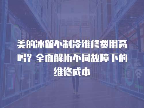 美的冰箱不制冷維修費用高嗎？全面解析不同故障下的維修成本