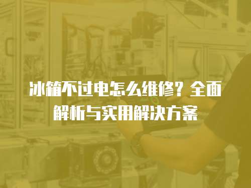 冰箱不過電怎么維修？全面解析與實用解決方案