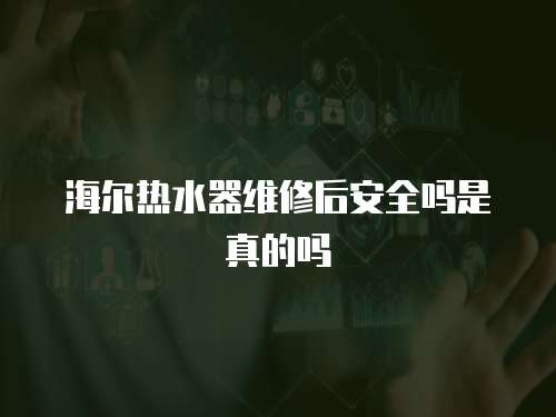 海爾熱水器維修后安全嗎是真的嗎