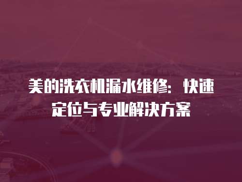 美的洗衣機漏水維修：快速定位與專業解決方案