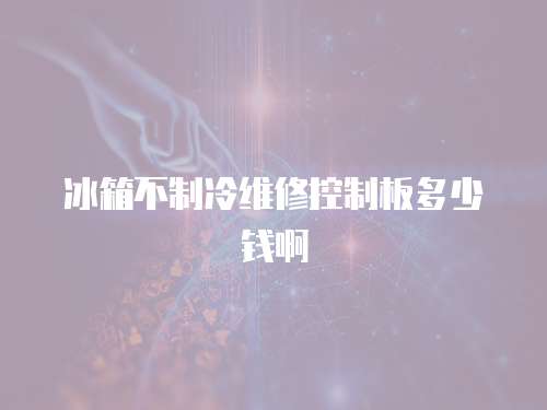 冰箱不制冷維修控制板多少錢啊