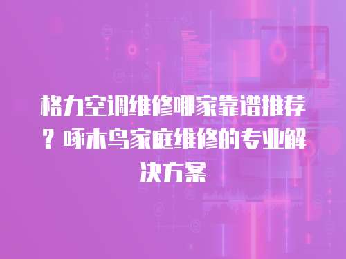 格力空調維修哪家靠譜推薦？啄木鳥家庭維修的專業解決方案