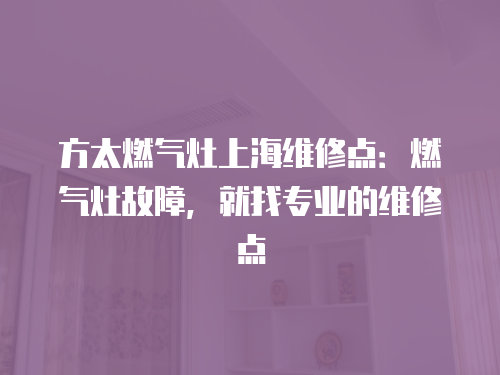 方太燃氣灶上海維修點：燃氣灶故障，就找專業的維修點