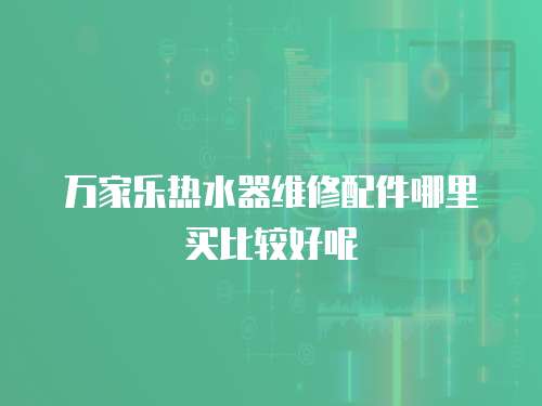 萬家樂熱水器維修配件哪里買比較好呢