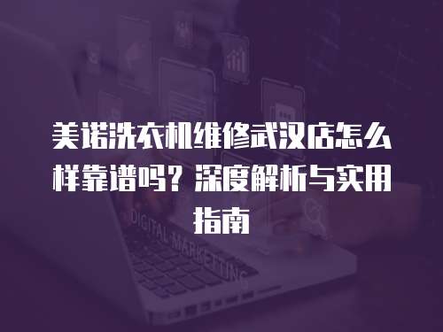 美諾洗衣機(jī)維修武漢店怎么樣靠譜嗎？深度解析與實(shí)用指南