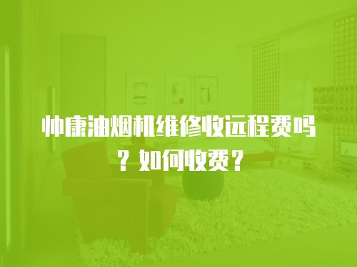 帥康油煙機維修收遠程費嗎？如何收費？