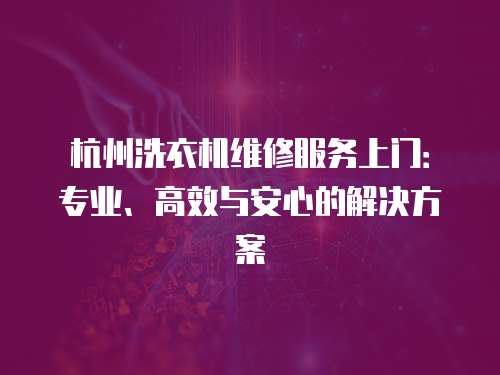 杭州洗衣機維修服務上門：專業、高效與安心的解決方案