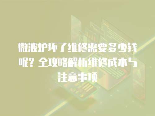 微波爐壞了維修需要多少錢呢？全攻略解析維修成本與注意事項
