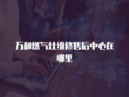 萬和燃氣灶維修售后中心在哪里