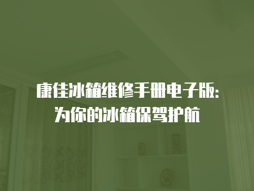 康佳冰箱維修手冊電子版：為你的冰箱保駕護航