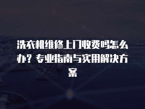 洗衣機維修上門收費嗎怎么辦？專業指南與實用解決方案