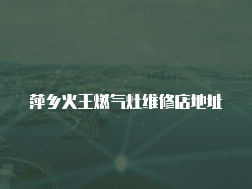 萍鄉火王燃氣灶維修店地址