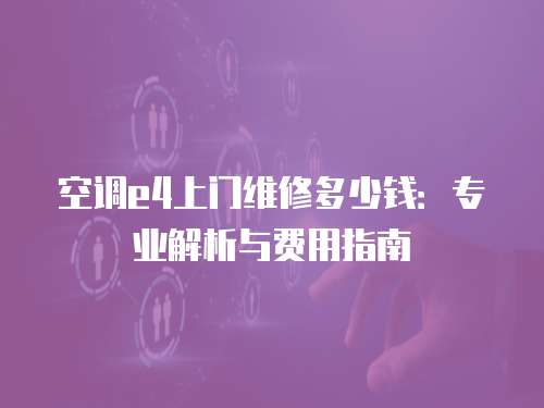 空調(diào)e4上門維修多少錢：專業(yè)解析與費(fèi)用指南