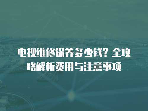 電視維修保養多少錢？全攻略解析費用與注意事項