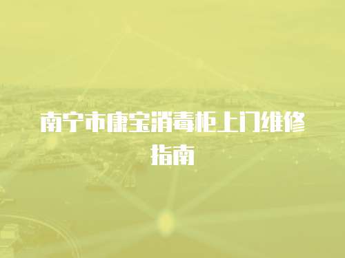 南寧市康寶消毒柜上門維修指南