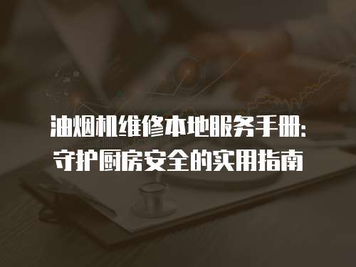 油煙機維修本地服務手冊：守護廚房安全的實用指南