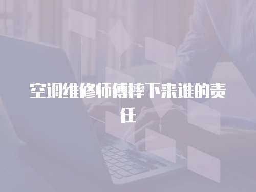 空調(diào)維修師傅摔下來誰的責(zé)任