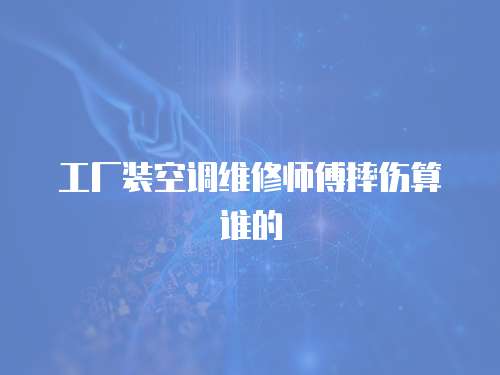 工廠裝空調維修師傅摔傷算誰的