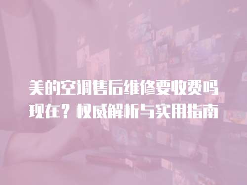 美的空調售后維修要收費嗎現在？權威解析與實用指南