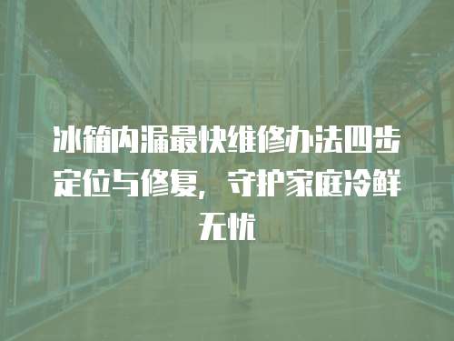 冰箱內漏最快維修辦法四步定位與修復，守護家庭冷鮮無憂  