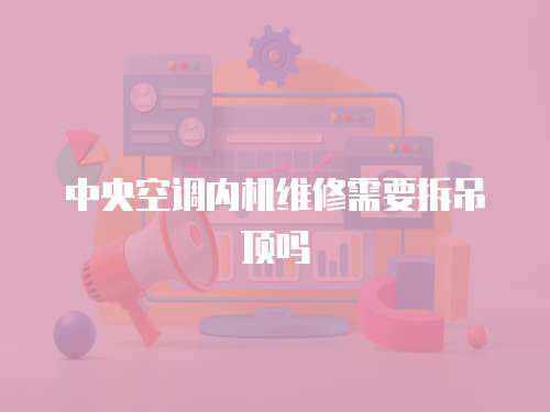 中央空調(diào)內(nèi)機(jī)維修需要拆吊頂嗎