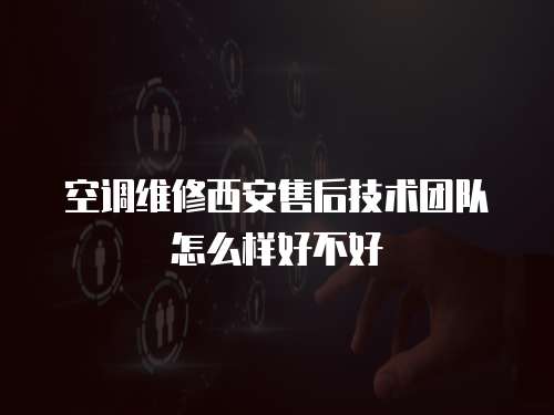 空調維修西安售后技術團隊怎么樣好不好