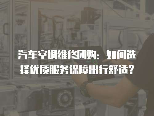 汽車空調(diào)維修團(tuán)購：如何選擇優(yōu)質(zhì)服務(wù)保障出行舒適？