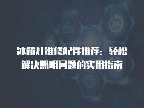 冰箱燈維修配件推薦：輕松解決照明問(wèn)題的實(shí)用指南