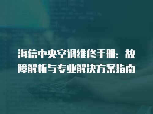 海信中央空調維修手冊：故障解析與專業解決方案指南