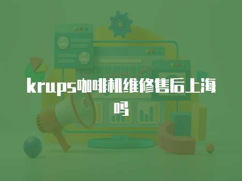 krups咖啡機維修售后上海嗎