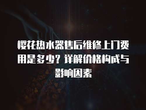 櫻花熱水器售后維修上門費(fèi)用是多少？詳解價(jià)格構(gòu)成與影響因素  