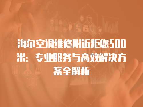 海爾空調(diào)維修附近距您500米：專業(yè)服務(wù)與高效解決方案全解析