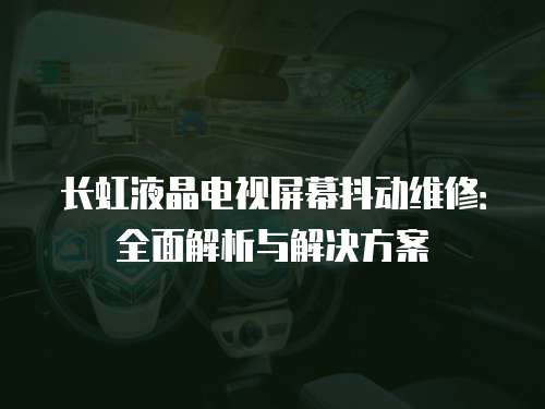 長虹液晶電視屏幕抖動維修：全面解析與解決方案