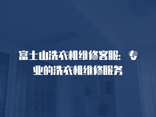 富士山洗衣機(jī)維修客服：專業(yè)的洗衣機(jī)維修服務(wù)