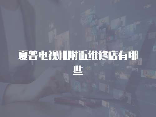 夏普電視機(jī)附近維修店有哪些