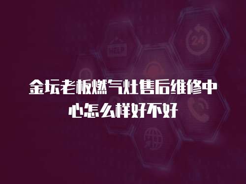 金壇老板燃?xì)庠钍酆缶S修中心怎么樣好不好