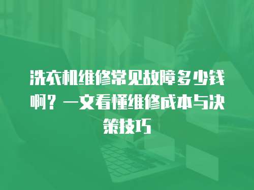 洗衣機維修常見故障多少錢啊？一文看懂維修成本與決策技巧  
