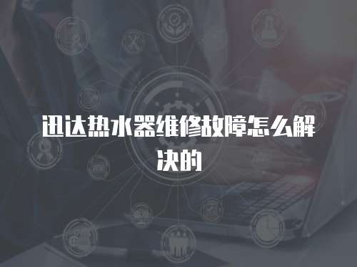 迅達熱水器維修故障怎么解決的