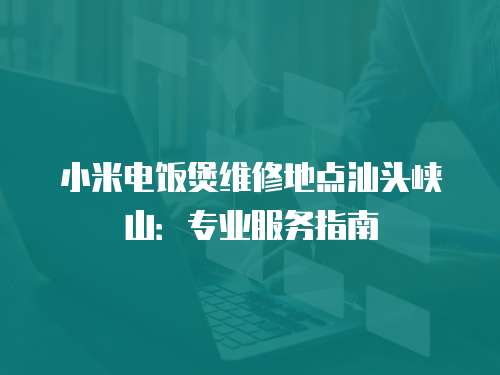 小米電飯煲維修地點汕頭峽山：專業服務指南
