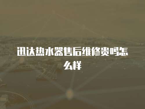 迅達熱水器售后維修貴嗎怎么樣