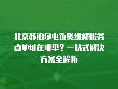 北京蘇泊爾電飯煲維修服務(wù)點地址在哪里？一站式解決方案全解析