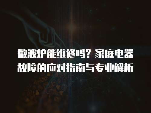 微波爐能維修嗎？家庭電器故障的應對指南與專業解析